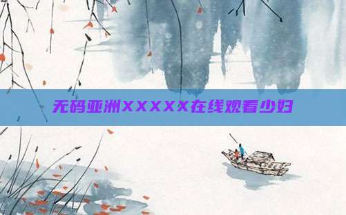 无码亚洲XXXXX在线观看少妇